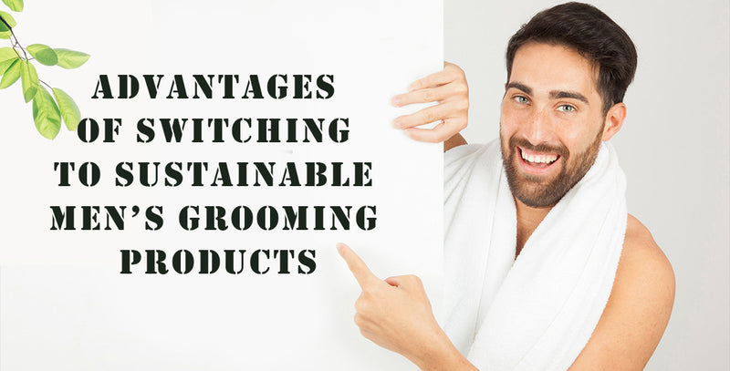 ADVANTAGES OF SWITCHING TO SUSTAINABLE MEN’S GROOMING PRODUCTS